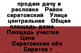 продам дачу в расловке › Район ­ саратовский › Улица ­ центральная › Общая площадь дома ­ 35 › Площадь участка ­ 6 › Цена ­ 50 000 - Саратовская обл., Саратов г. Недвижимость » Дома, коттеджи, дачи продажа   